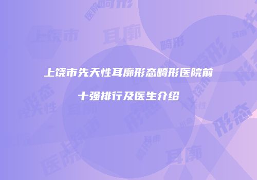 上饶市先天性耳廓形态畸形医院前十强排行及医生介绍