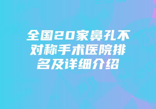 全国20家鼻孔不对称手术医院排名及详细介绍