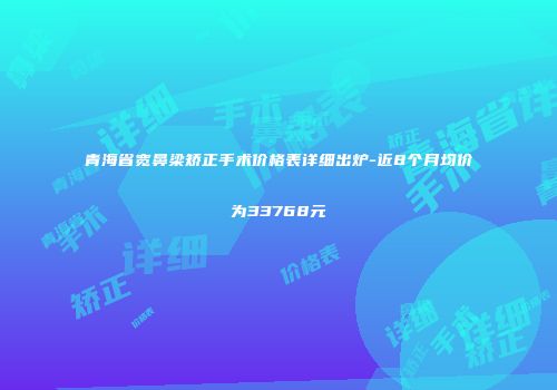 青海省宽鼻梁矫正手术价格表详细出炉-近8个月均价为33768元