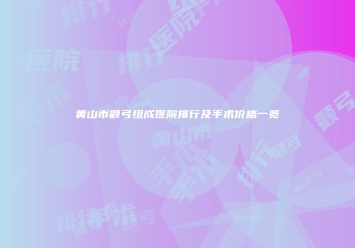 黄山市颧弓组成医院排行及手术价格一览