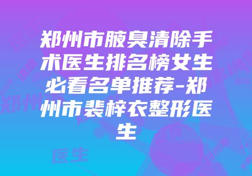 郑州市腋臭清除手术医生排名榜女生必看名单推荐-郑州市裴梓衣整形医生