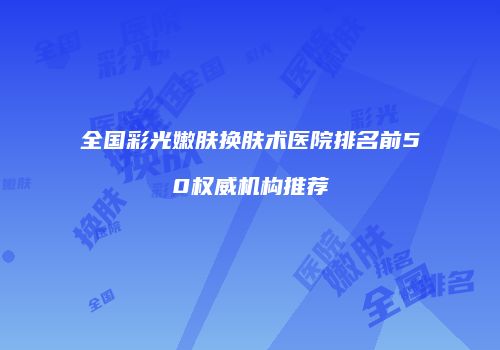 全国彩光嫩肤换肤术医院排名前50权威机构推荐