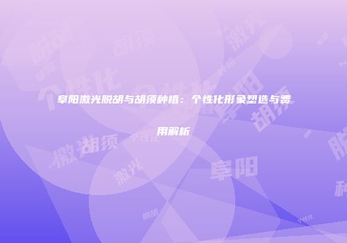阜阳激光脱胡与胡须种植：个性化形象塑造与费用解析