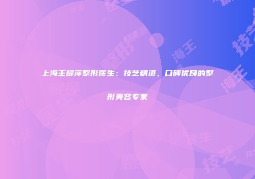 上海王耀萍整形医生：技艺精湛，口碑优良的整形美容专家