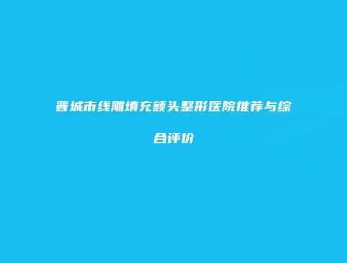晋城市线雕填充额头整形医院推荐与综合评价