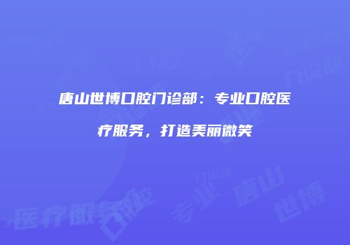 唐山世博口腔门诊部：专业口腔医疗服务，打造美丽微笑