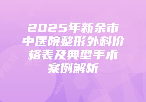 2025年新余市中医院整形外科价格表及典型手术案例解析