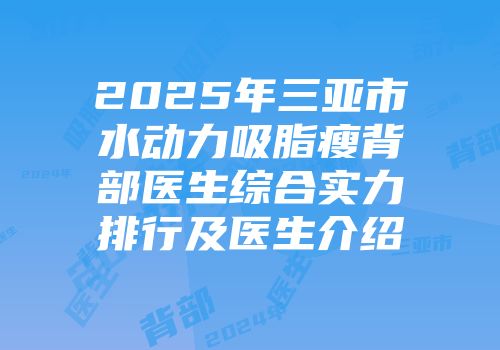 2025年三亚市水动力吸脂瘦背部医生综合实力排行及医生介绍