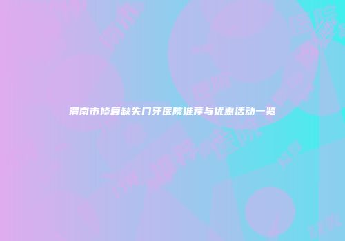 渭南市修复缺失门牙医院推荐与优惠活动一览