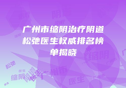 广州市缩阴治疗阴道松弛医生权威排名榜单揭晓