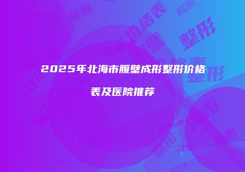 2025年北海市腹壁成形整形价格表及医院推荐