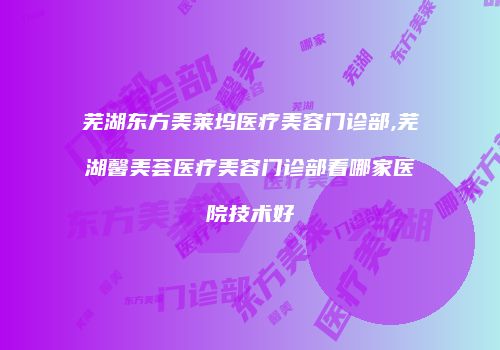 芜湖东方美莱坞医疗美容门诊部,芜湖馨美荟医疗美容门诊部看哪家医院技术好