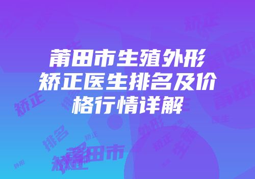 莆田市生殖外形矫正医生排名及价格行情详解