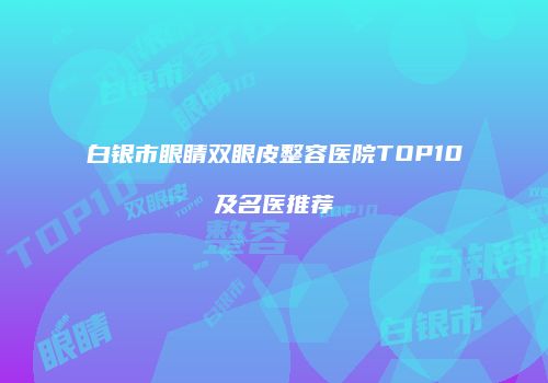 白银市眼睛双眼皮整容医院TOP10及名医推荐