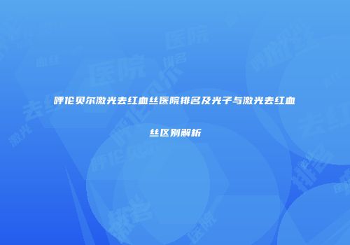 呼伦贝尔激光去红血丝医院排名及光子与激光去红血丝区别解析