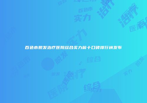 百色市脱发治疗医院综合实力前十口碑排行榜发布