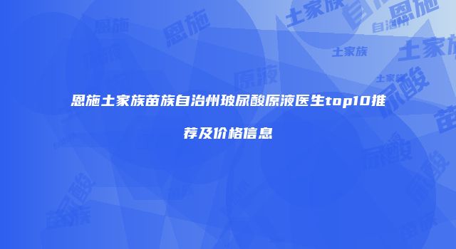 恩施土家族苗族自治州玻尿酸原液医生top10推荐及价格信息