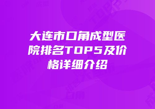 大连市口角成型医院排名TOP5及价格详细介绍