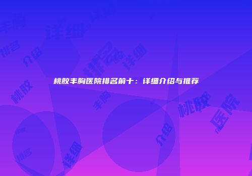 桃胶丰胸医院排名前十：详细介绍与推荐