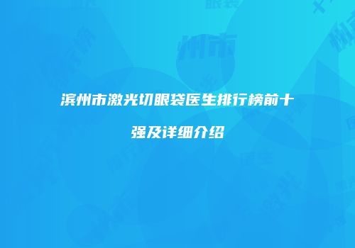 滨州市激光切眼袋医生排行榜前十强及详细介绍