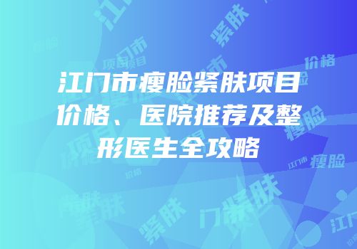 江门市瘦脸紧肤项目价格、医院推荐及整形医生全攻略