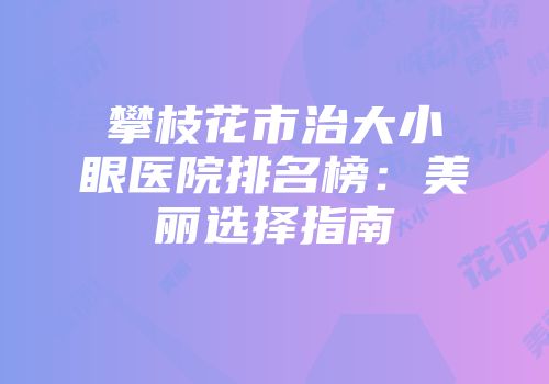 攀枝花市治大小眼医院排名榜：美丽选择指南