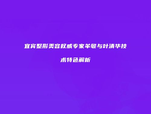 宜宾整形美容权威专家牟敏与叶清华技术特色解析