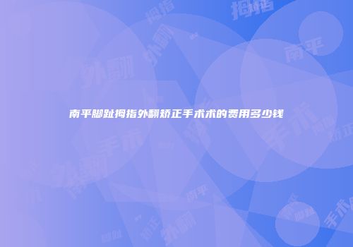 南平脚趾拇指外翻矫正手术术的费用多少钱