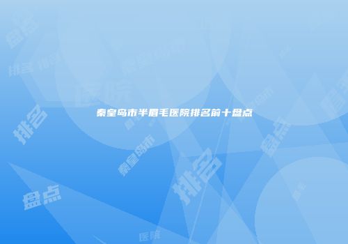 秦皇岛市半眉毛医院排名前十盘点
