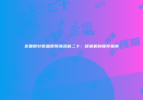 全国微针微晶医院排名前二十：权威机构推荐指南