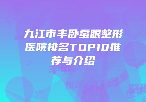 九江市丰卧蚕眼整形医院排名TOP10推荐与介绍