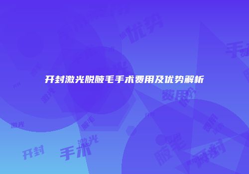 开封激光脱腋毛手术费用及优势解析