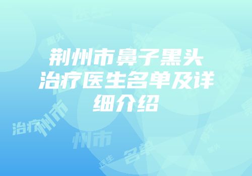 荆州市鼻子黑头治疗医生名单及详细介绍