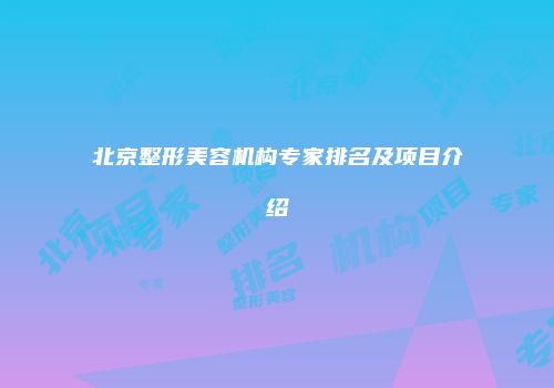 北京整形美容机构专家排名及项目介绍