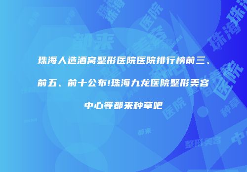 珠海人造酒窝整形医院医院排行榜前三、前五、前十公布!珠海九龙医院整形美容中心等都来种草吧