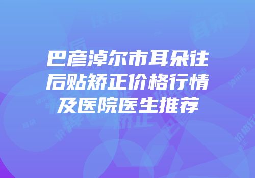 巴彦淖尔市耳朵往后贴矫正价格行情及医院医生推荐
