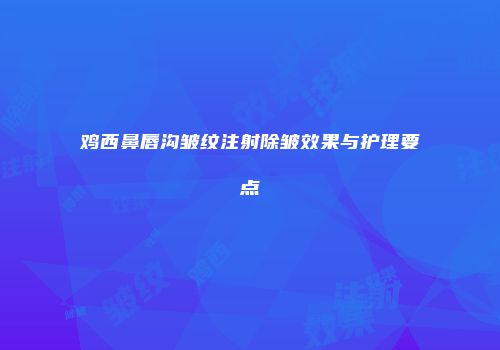 鸡西鼻唇沟皱纹注射除皱效果与护理要点