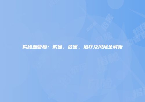 揭秘血管瘤：成因、危害、治疗及风险全解析