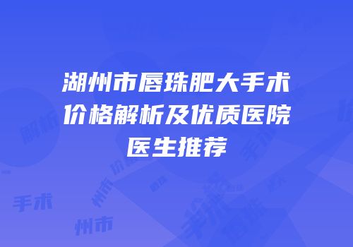 湖州市唇珠肥大手术价格解析及优质医院医生推荐
