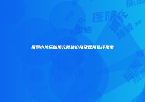 抚顺市玻尿酸填充除皱价格及医院选择指南