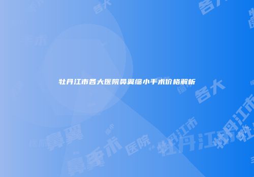 牡丹江市各大医院鼻翼缩小手术价格解析
