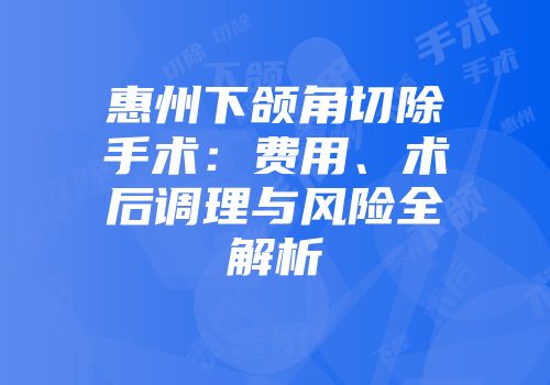 惠州下颌角切除手术：费用、术后调理与风险全解析