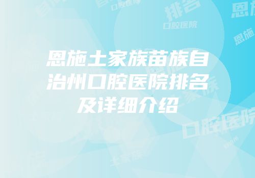 恩施土家族苗族自治州口腔医院排名及详细介绍