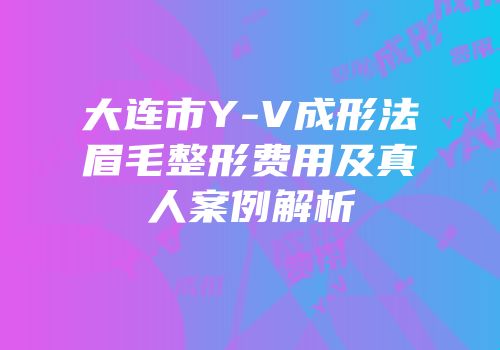 大连市Y-V成形法眉毛整形费用及真人案例解析
