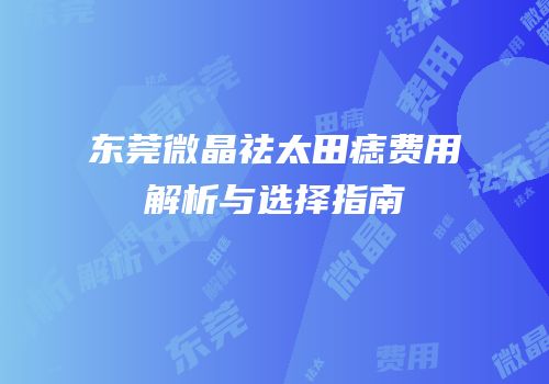 东莞微晶祛太田痣费用解析与选择指南