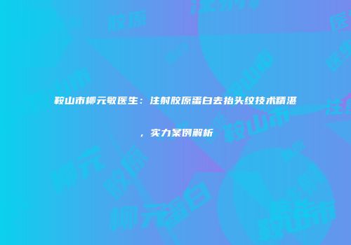 鞍山市柳元敏医生：注射胶原蛋白去抬头纹技术精湛，实力案例解析