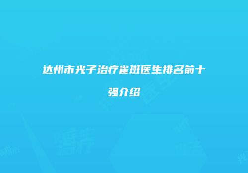 达州市光子治疗雀斑医生排名前十强介绍