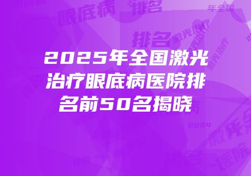 2025年全国激光治疗眼底病医院排名前50名揭晓