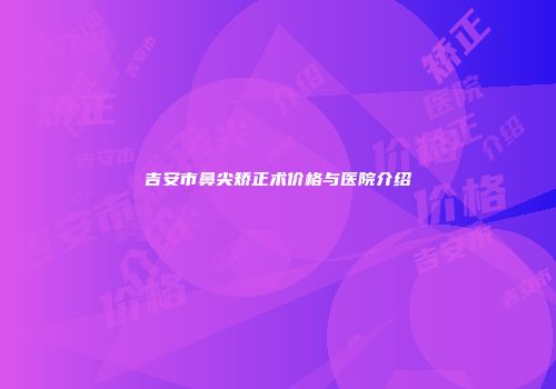 吉安市鼻尖矫正术价格与医院介绍