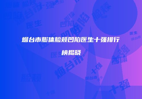 烟台市膨体脸颊凹陷医生十强排行榜揭晓